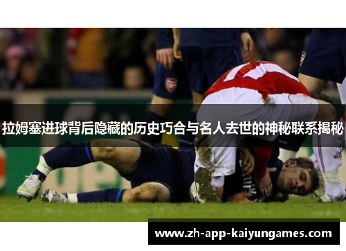 拉姆塞进球背后隐藏的历史巧合与名人去世的神秘联系揭秘 拉姆塞进球背后隐藏的历史巧合与名人去世的神秘联系揭秘