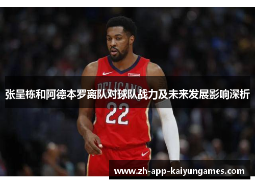 张呈栋和阿德本罗离队对球队战力及未来发展影响深析