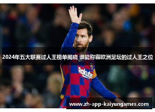 2024年五大联赛过人王榜单揭晓 谁能称霸欧洲足坛的过人王之位