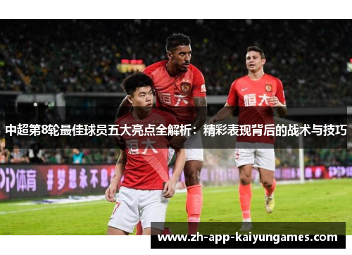 中超第8轮最佳球员五大亮点全解析：精彩表现背后的战术与技巧