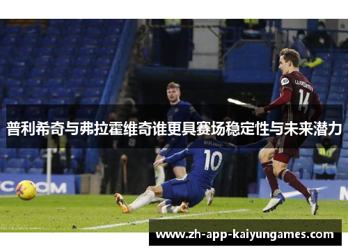 普利希奇与弗拉霍维奇谁更具赛场稳定性与未来潜力