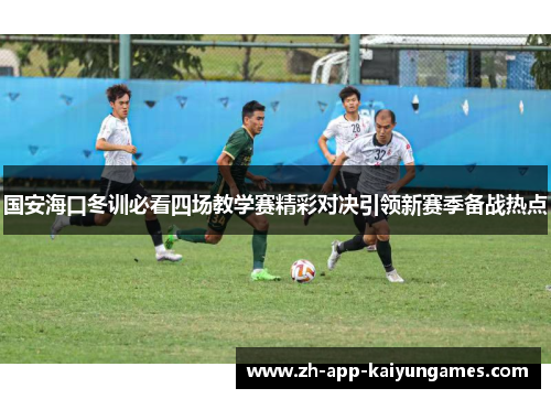 国安海口冬训必看四场教学赛精彩对决引领新赛季备战热点