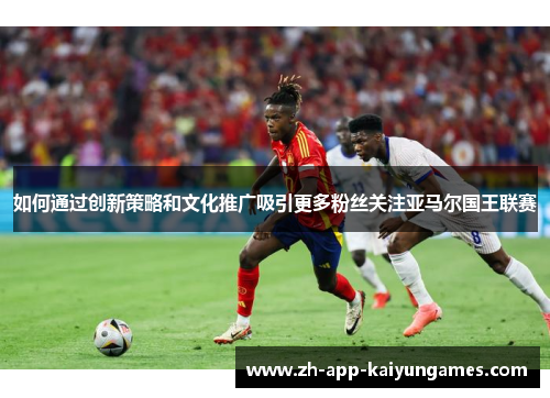 如何通过创新策略和文化推广吸引更多粉丝关注亚马尔国王联赛