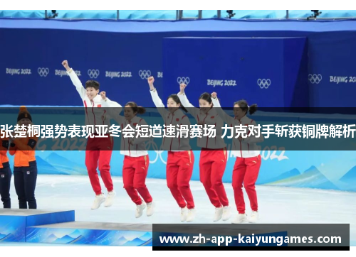 张楚桐强势表现亚冬会短道速滑赛场 力克对手斩获铜牌解析