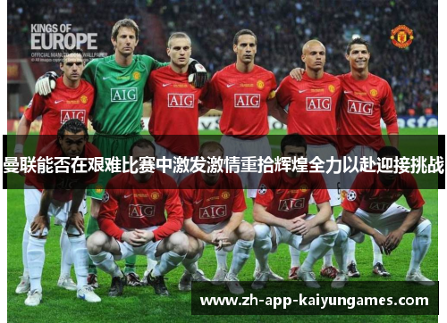 曼联能否在艰难比赛中激发激情重拾辉煌全力以赴迎接挑战