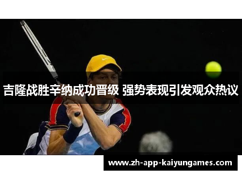 吉隆战胜辛纳成功晋级 强势表现引发观众热议