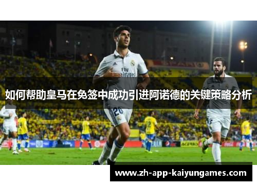 如何帮助皇马在免签中成功引进阿诺德的关键策略分析