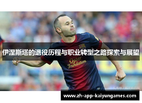 伊涅斯塔的退役历程与职业转型之路探索与展望