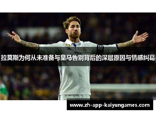 拉莫斯为何从未准备与皇马告别背后的深层原因与情感纠葛