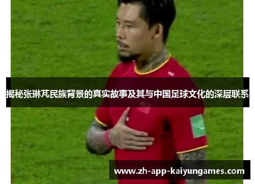 揭秘张琳芃民族背景的真实故事及其与中国足球文化的深层联系