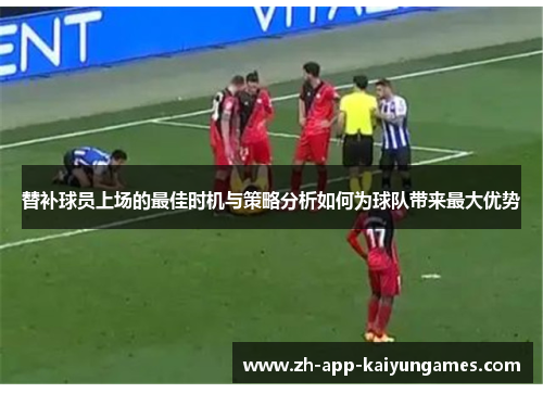 替补球员上场的最佳时机与策略分析如何为球队带来最大优势