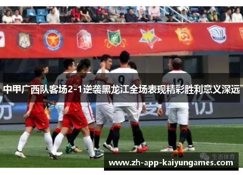 中甲广西队客场2-1逆袭黑龙江全场表现精彩胜利意义深远