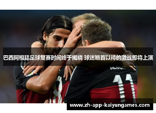 巴西阿根廷足球复赛时间终于揭晓 球迷翘首以待的激战即将上演