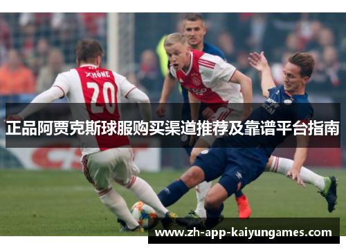 正品阿贾克斯球服购买渠道推荐及靠谱平台指南 正品阿贾克斯球服购买渠道推荐及靠谱平台指南