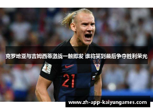 克罗地亚与吉姆西蒂激战一触即发 谁将笑到最后争夺胜利荣光 克罗地亚与吉姆西蒂激战一触即发 谁将笑到最后争夺胜利荣光