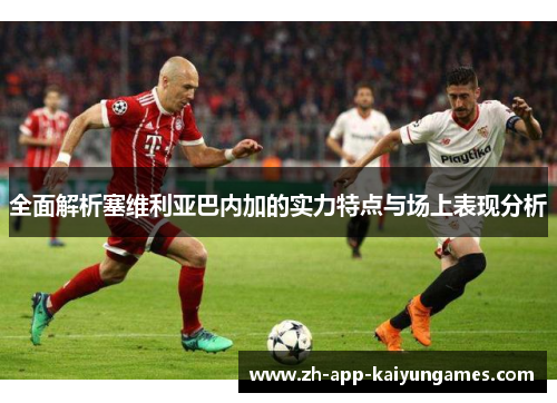 全面解析塞维利亚巴内加的实力特点与场上表现分析