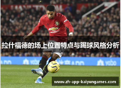 拉什福德的场上位置特点与踢球风格分析 拉什福德的场上位置特点与踢球风格分析