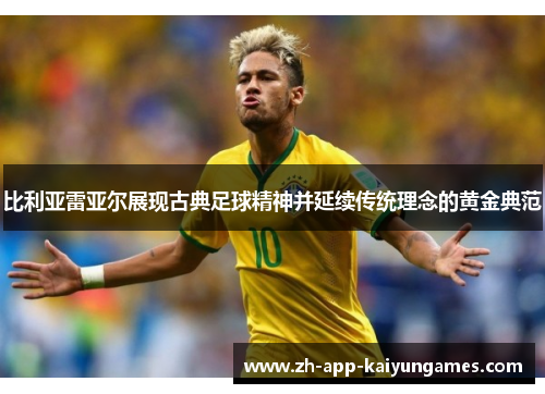 比利亚雷亚尔展现古典足球精神并延续传统理念的黄金典范 比利亚雷亚尔展现古典足球精神并延续传统理念的黄金典范