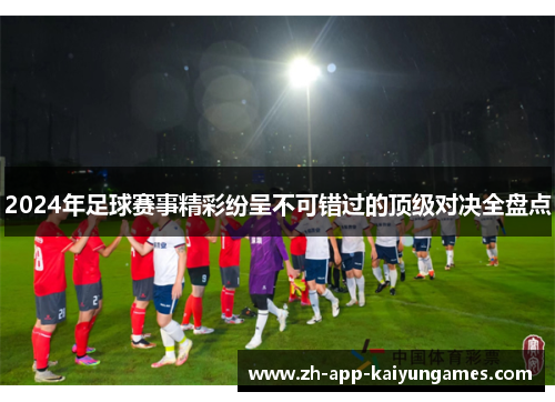 2024年足球赛事精彩纷呈不可错过的顶级对决全盘点