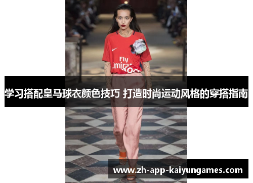 学习搭配皇马球衣颜色技巧 打造时尚运动风格的穿搭指南