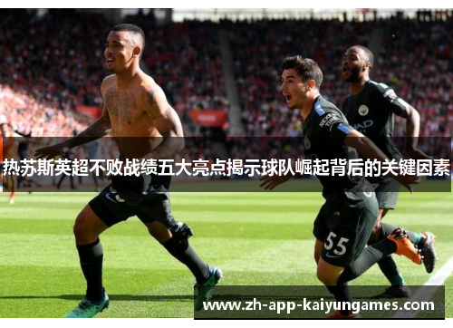 热苏斯英超不败战绩五大亮点揭示球队崛起背后的关键因素