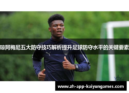 琼阿梅尼五大防守技巧解析提升足球防守水平的关键要素 琼阿梅尼五大防守技巧解析提升足球防守水平的关键要素