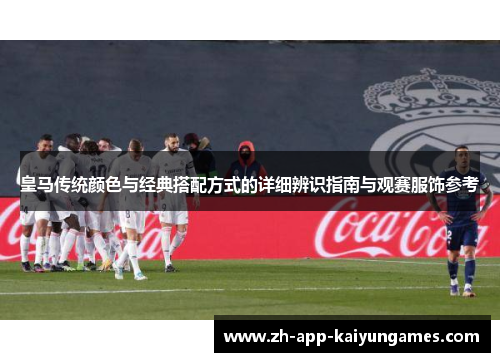 皇马传统颜色与经典搭配方式的详细辨识指南与观赛服饰参考 皇马传统颜色与经典搭配方式的详细辨识指南与观赛服饰参考