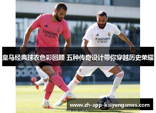 皇马经典球衣色彩回顾 五种传奇设计带你穿越历史荣耀