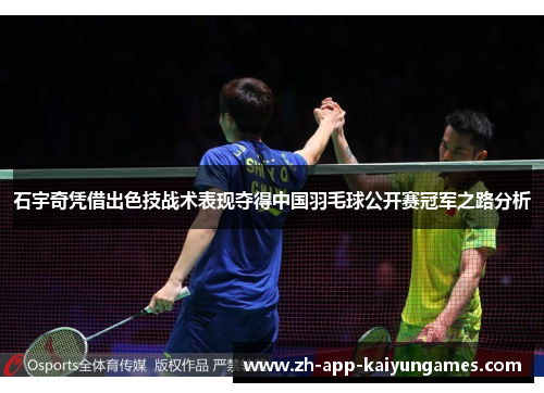 石宇奇凭借出色技战术表现夺得中国羽毛球公开赛冠军之路分析