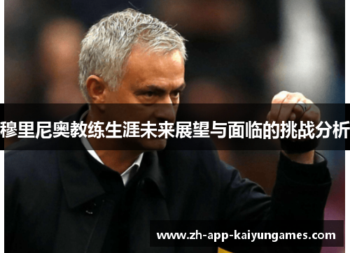 穆里尼奥教练生涯未来展望与面临的挑战分析 穆里尼奥教练生涯未来展望与面临的挑战分析