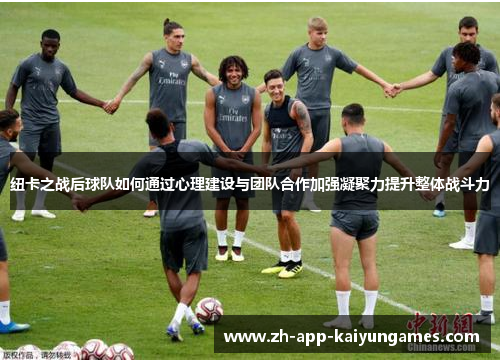 纽卡之战后球队如何通过心理建设与团队合作加强凝聚力提升整体战斗力 纽卡之战后球队如何通过心理建设与团队合作加强凝聚力提升整体战斗力