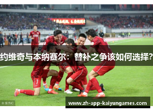 约维奇与本纳赛尔:替补之争该如何选择? 约维奇与本纳赛尔:替补之争该如何选择?