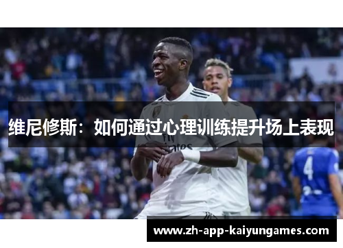 维尼修斯:如何通过心理训练提升场上表现 维尼修斯:如何通过心理训练提升场上表现