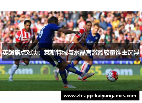 英超焦点对决:莱斯特城与水晶宫激烈较量谁主沉浮 英超焦点对决:莱斯特城与水晶宫激烈较量谁主沉浮