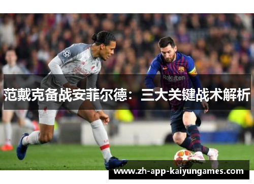 范戴克备战安菲尔德:三大关键战术解析 范戴克备战安菲尔德:三大关键战术解析