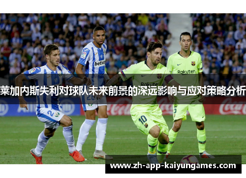 莱加内斯失利对球队未来前景的深远影响与应对策略分析 莱加内斯失利对球队未来前景的深远影响与应对策略分析