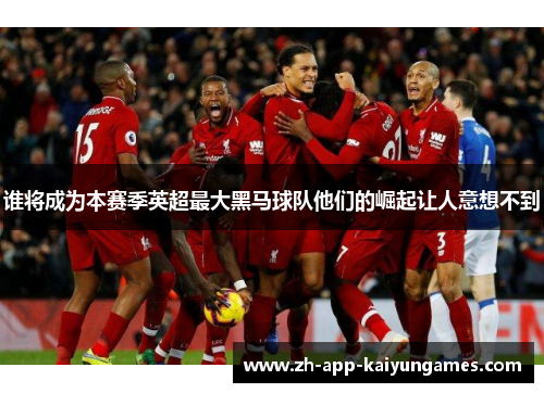 谁将成为本赛季英超最大黑马球队他们的崛起让人意想不到 谁将成为本赛季英超最大黑马球队他们的崛起让人意想不到
