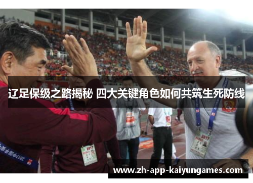辽足保级之路揭秘 四大关键角色如何共筑生死防线 辽足保级之路揭秘 四大关键角色如何共筑生死防线