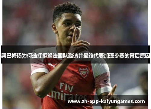 奥巴梅扬为何选择拒绝法国队邀请并最终代表加蓬参赛的背后原因 奥巴梅扬为何选择拒绝法国队邀请并最终代表加蓬参赛的背后原因