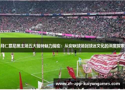 拜仁慕尼黑主场五大独特魅力揭密：从安联球场到球迷文化的深度探索