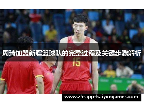 周琦加盟新疆篮球队的完整过程及关键步骤解析 周琦加盟新疆篮球队的完整过程及关键步骤解析