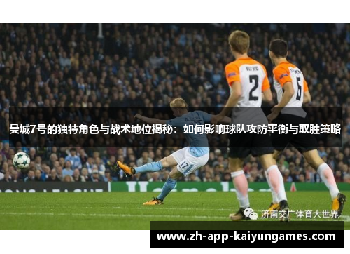 曼城7号的独特角色与战术地位揭秘：如何影响球队攻防平衡与取胜策略