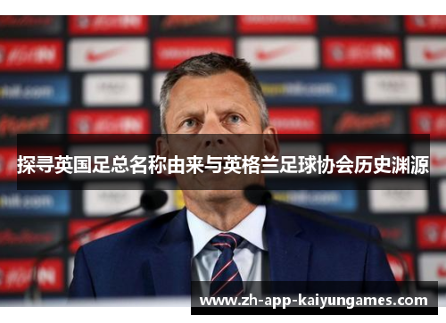 探寻英国足总名称由来与英格兰足球协会历史渊源 探寻英国足总名称由来与英格兰足球协会历史渊源