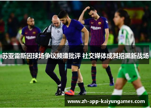 苏亚雷斯因球场争议频遭批评 社交媒体成其招黑新战场
