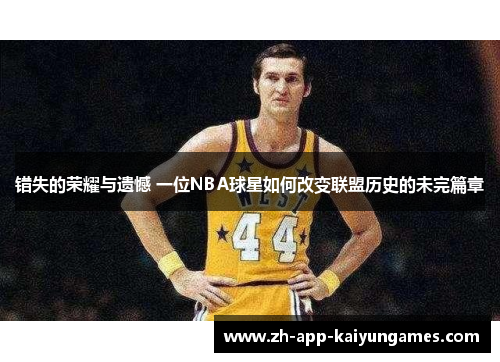 错失的荣耀与遗憾 一位NBA球星如何改变联盟历史的未完篇章 错失的荣耀与遗憾 一位NBA球星如何改变联盟历史的未完篇章