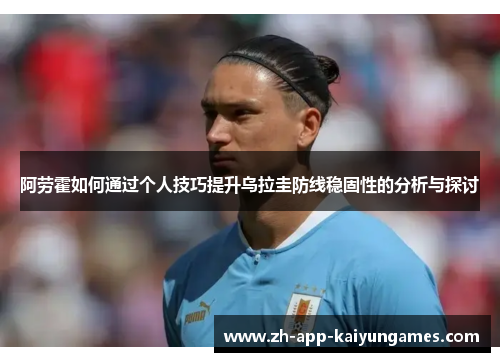 阿劳霍如何通过个人技巧提升乌拉圭防线稳固性的分析与探讨 阿劳霍如何通过个人技巧提升乌拉圭防线稳固性的分析与探讨