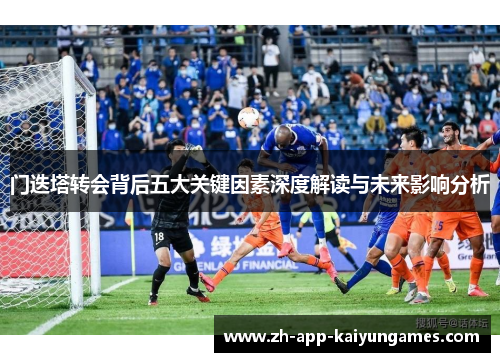 门迭塔转会背后五大关键因素深度解读与未来影响分析 门迭塔转会背后五大关键因素深度解读与未来影响分析