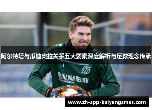 阿尔特塔与瓜迪奥拉关系五大要素深度解析与足球理念传承 阿尔特塔与瓜迪奥拉关系五大要素深度解析与足球理念传承