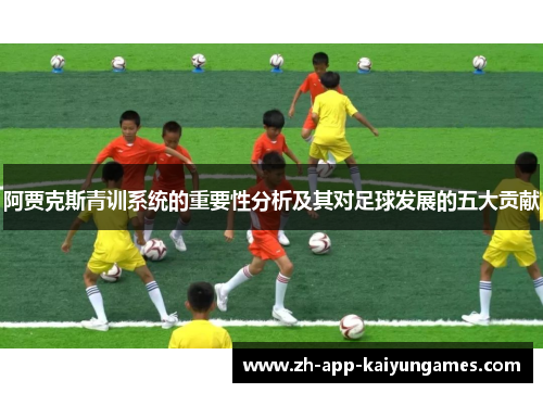 阿贾克斯青训系统的重要性分析及其对足球发展的五大贡献 阿贾克斯青训系统的重要性分析及其对足球发展的五大贡献