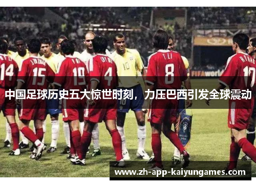 中国足球历史五大惊世时刻,力压巴西引发全球震动 中国足球历史五大惊世时刻,力压巴西引发全球震动